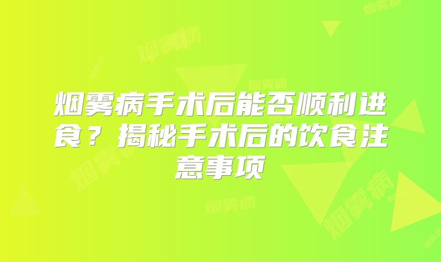 烟雾病手术后能否顺利进食？揭秘手术后的饮食注意事项