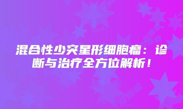 混合性少突星形细胞瘤：诊断与治疗全方位解析！