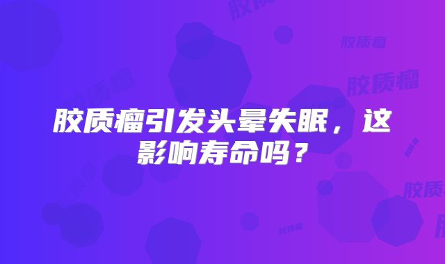 胶质瘤引发头晕失眠，这影响寿命吗？