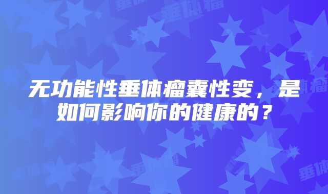 无功能性垂体瘤囊性变，是如何影响你的健康的？