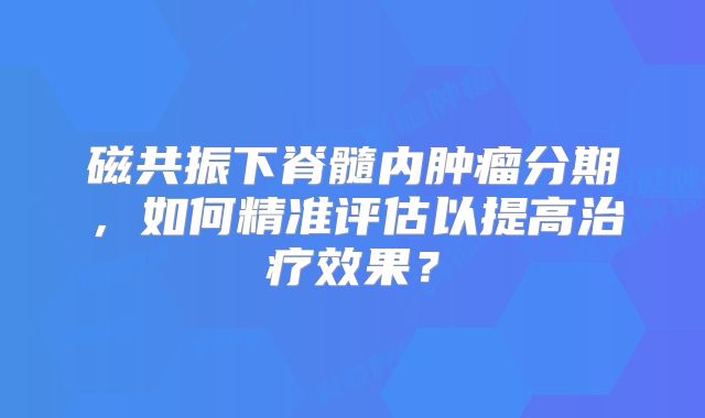 磁共振下脊髓内肿瘤分期，如何精准评估以提高治疗效果？