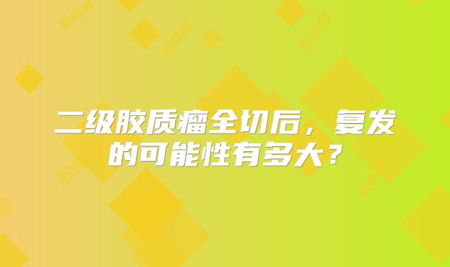 二级胶质瘤全切后，复发的可能性有多大？