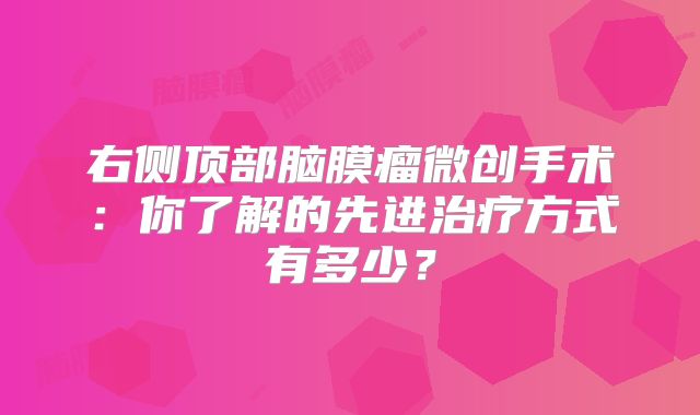 右侧顶部脑膜瘤微创手术：你了解的先进治疗方式有多少？