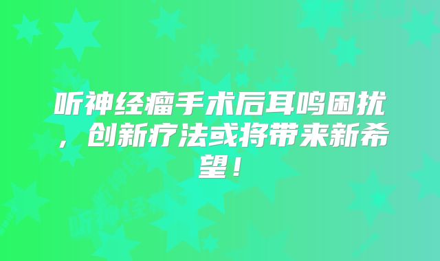 听神经瘤手术后耳鸣困扰，创新疗法或将带来新希望！