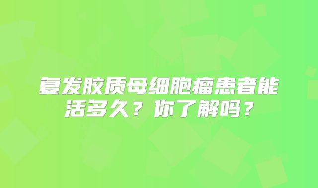复发胶质母细胞瘤患者能活多久？你了解吗？