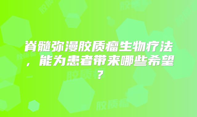 脊髓弥漫胶质瘤生物疗法，能为患者带来哪些希望？