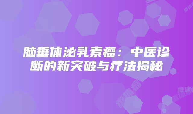 脑垂体泌乳素瘤：中医诊断的新突破与疗法揭秘