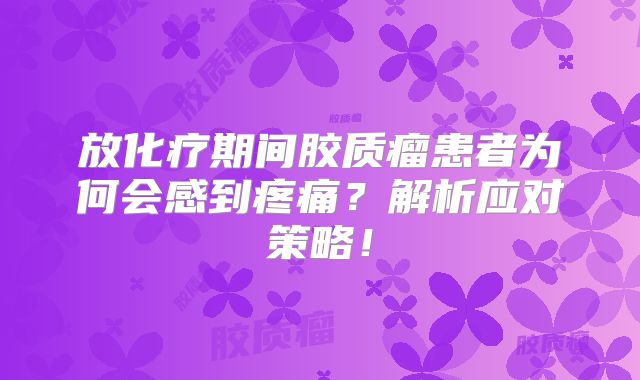 放化疗期间胶质瘤患者为何会感到疼痛？解析应对策略！