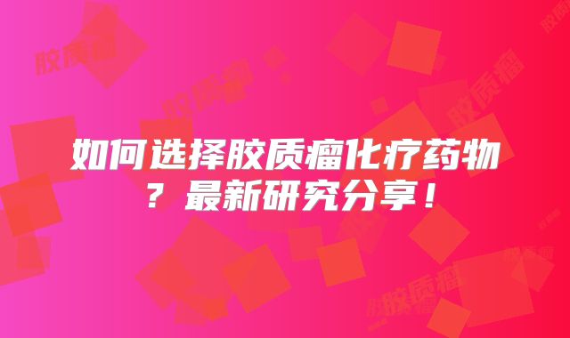 如何选择胶质瘤化疗药物？最新研究分享！