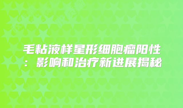 毛粘液样星形细胞瘤阳性：影响和治疗新进展揭秘