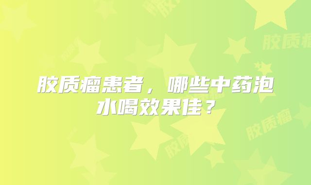 胶质瘤患者，哪些中药泡水喝效果佳？