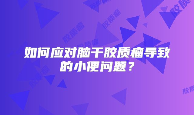 如何应对脑干胶质瘤导致的小便问题？
