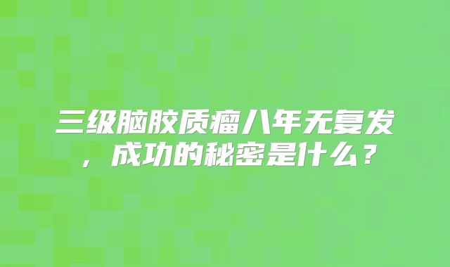三级脑胶质瘤八年无复发，成功的秘密是什么？