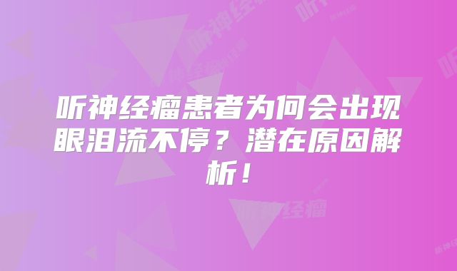听神经瘤患者为何会出现眼泪流不停？潜在原因解析！