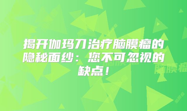 揭开伽玛刀治疗脑膜瘤的隐秘面纱：您不可忽视的缺点！