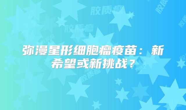 弥漫星形细胞瘤疫苗：新希望或新挑战？