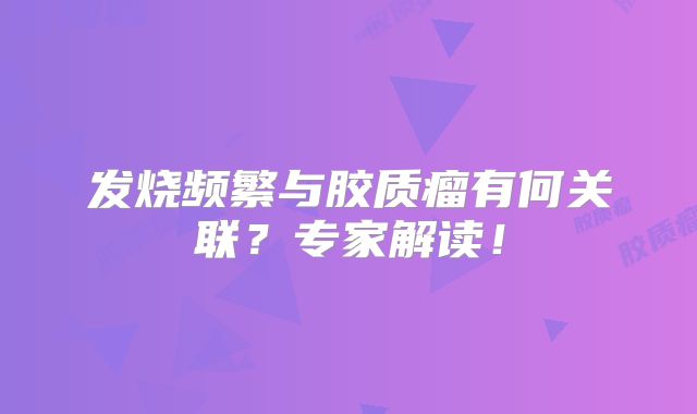 发烧频繁与胶质瘤有何关联？专家解读！