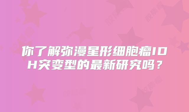 你了解弥漫星形细胞瘤IDH突变型的最新研究吗？