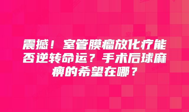 震撼！室管膜瘤放化疗能否逆转命运？手术后球麻痹的希望在哪？