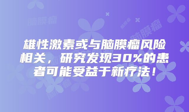 雄性激素或与脑膜瘤风险相关，研究发现30%的患者可能受益于新疗法！