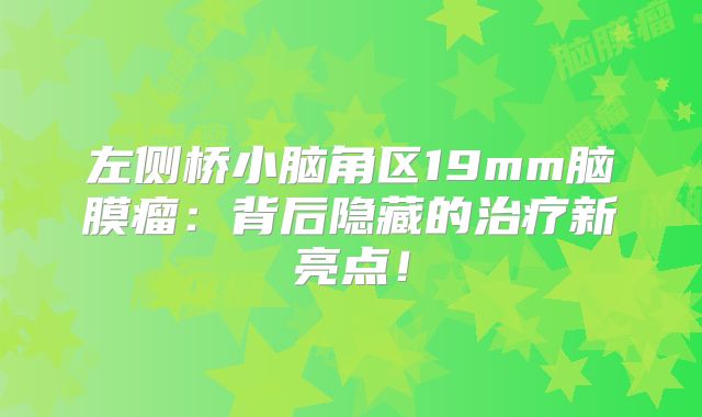 左侧桥小脑角区19mm脑膜瘤：背后隐藏的治疗新亮点！