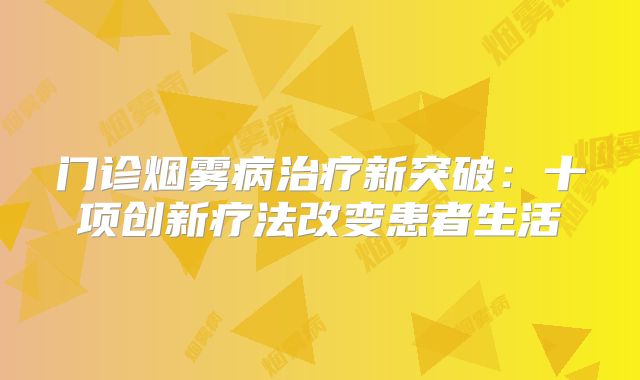 门诊烟雾病治疗新突破：十项创新疗法改变患者生活