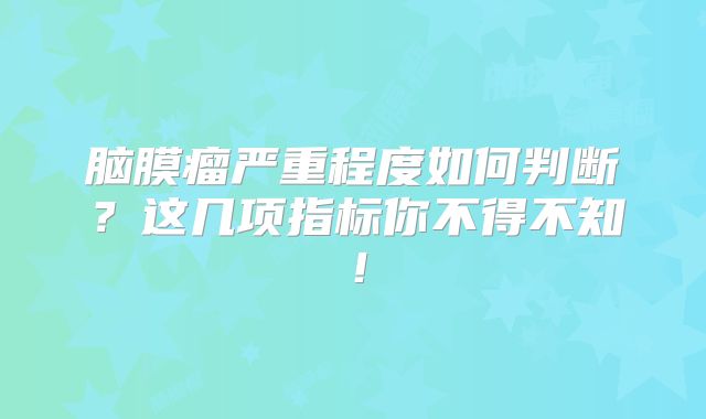脑膜瘤严重程度如何判断？这几项指标你不得不知！