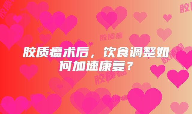 胶质瘤术后，饮食调整如何加速康复？