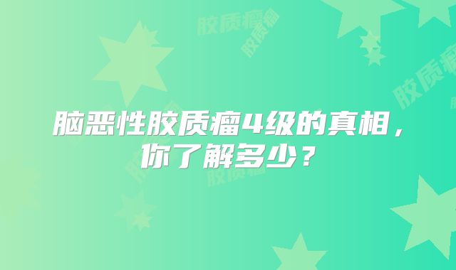 脑恶性胶质瘤4级的真相，你了解多少？