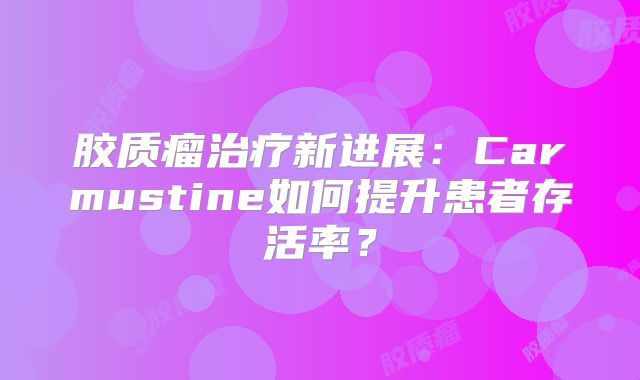胶质瘤治疗新进展：Carmustine如何提升患者存活率？