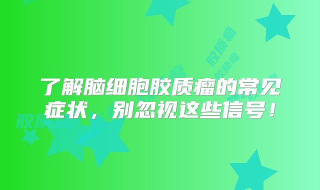 了解脑细胞胶质瘤的常见症状，别忽视这些信号！