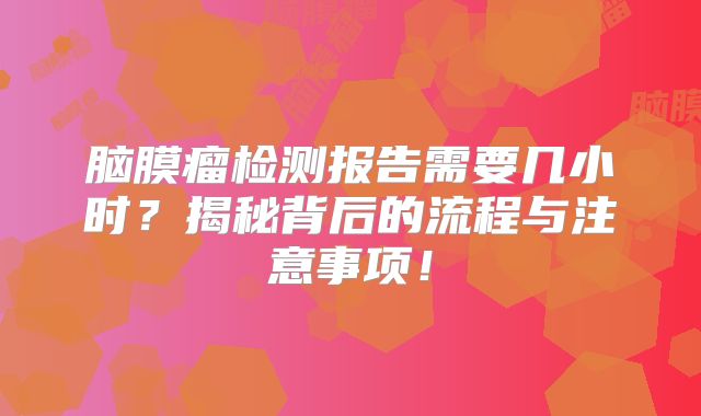 脑膜瘤检测报告需要几小时？揭秘背后的流程与注意事项！
