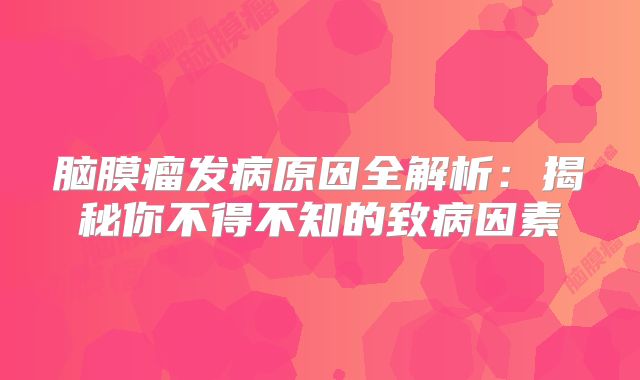 脑膜瘤发病原因全解析：揭秘你不得不知的致病因素