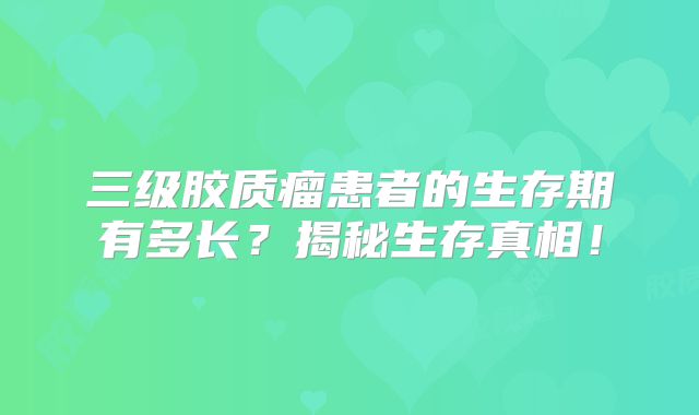 三级胶质瘤患者的生存期有多长？揭秘生存真相！