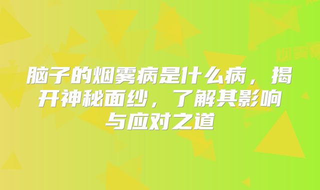 脑子的烟雾病是什么病，揭开神秘面纱，了解其影响与应对之道