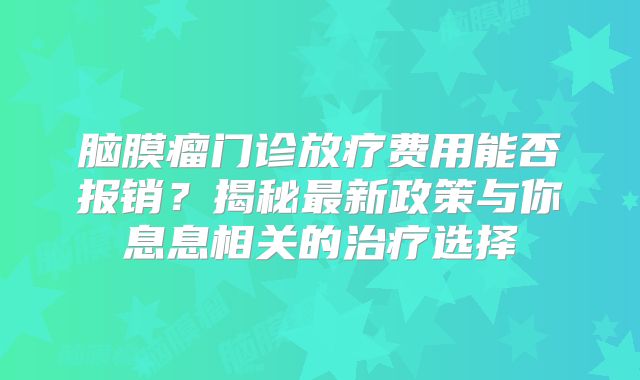 脑膜瘤门诊放疗费用能否报销？揭秘最新政策与你息息相关的治疗选择