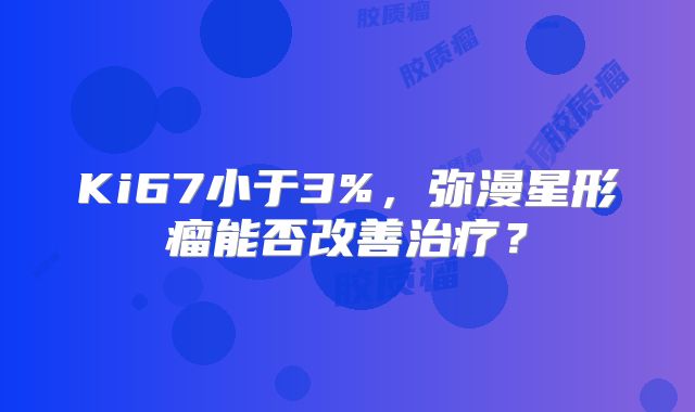 Ki67小于3%，弥漫星形瘤能否改善治疗？