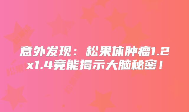 意外发现：松果体肿瘤1.2x1.4竟能揭示大脑秘密！