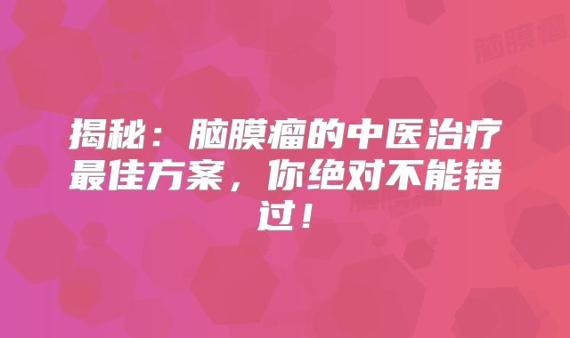 揭秘：脑膜瘤的中医治疗最佳方案，你绝对不能错过！