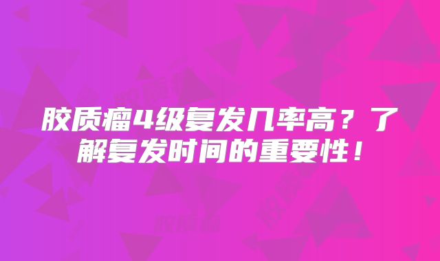 胶质瘤4级复发几率高？了解复发时间的重要性！