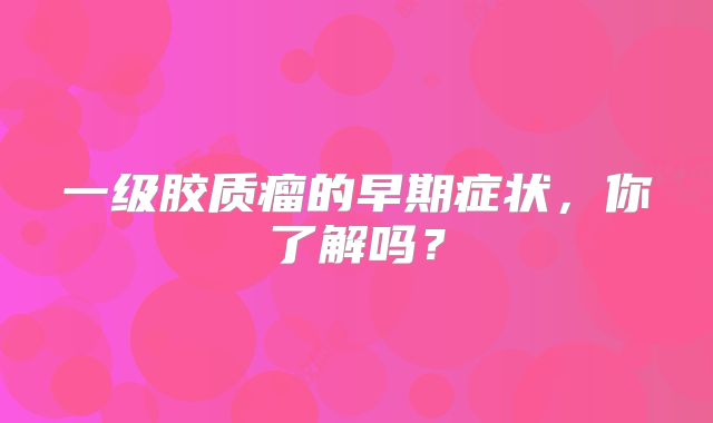 一级胶质瘤的早期症状，你了解吗？