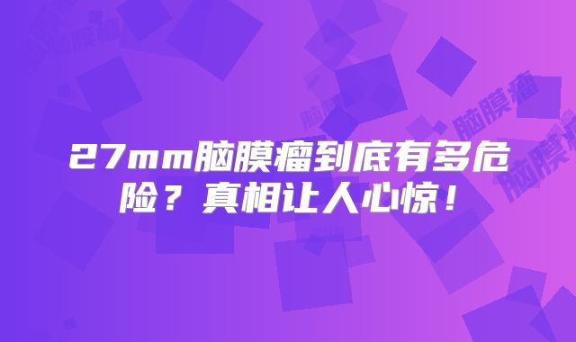 27mm脑膜瘤到底有多危险？真相让人心惊！