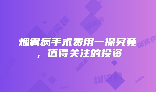 烟雾病手术费用一探究竟，值得关注的投资
