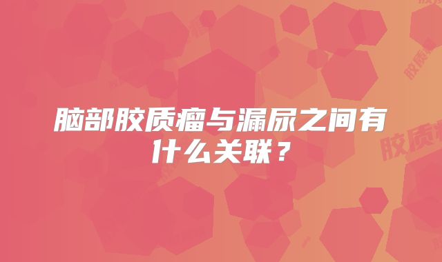 脑部胶质瘤与漏尿之间有什么关联？
