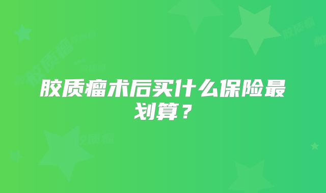 胶质瘤术后买什么保险最划算？