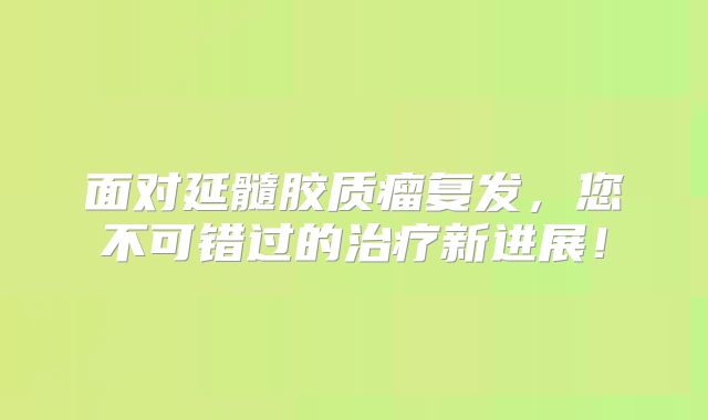 面对延髓胶质瘤复发，您不可错过的治疗新进展！