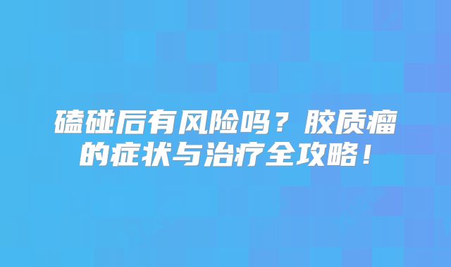 磕碰后有风险吗？胶质瘤的症状与治疗全攻略！