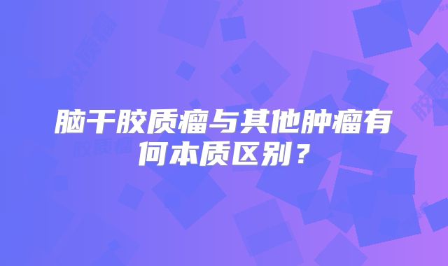脑干胶质瘤与其他肿瘤有何本质区别？