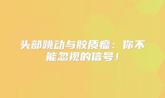 头部跳动与胶质瘤：你不能忽视的信号！