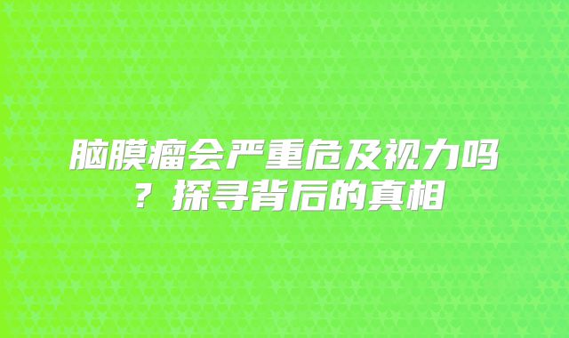 脑膜瘤会严重危及视力吗？探寻背后的真相